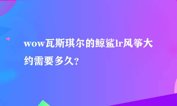 wow瓦斯琪尔的鲸鲨lr风筝大约需要多久？