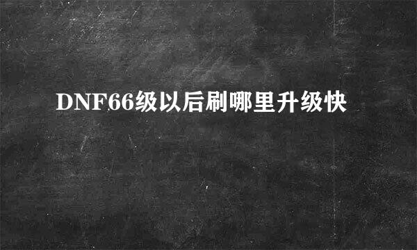 DNF66级以后刷哪里升级快