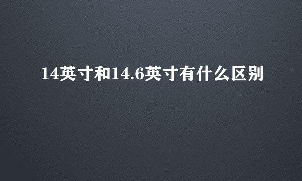 14英寸和14.6英寸有什么区别