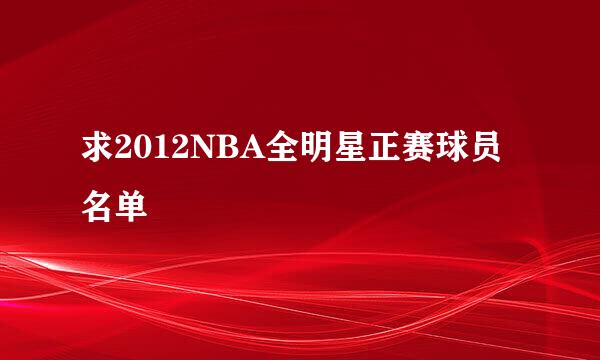 求2012NBA全明星正赛球员名单