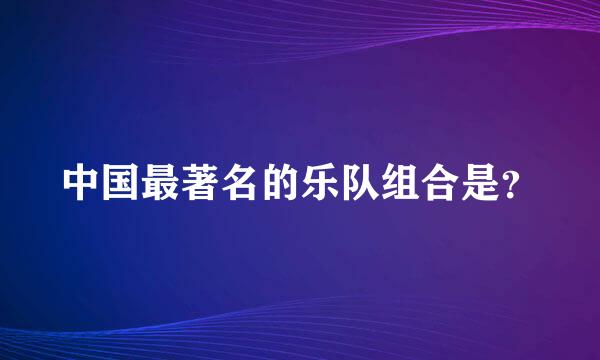 中国最著名的乐队组合是？