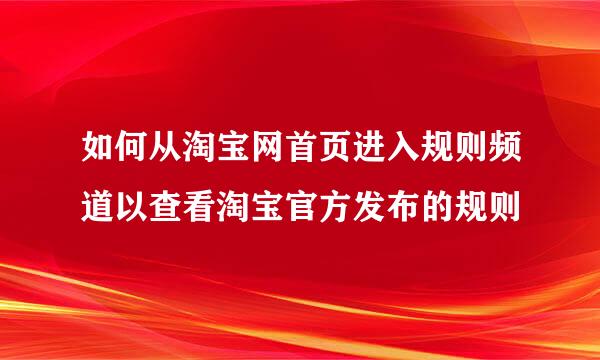 如何从淘宝网首页进入规则频道以查看淘宝官方发布的规则