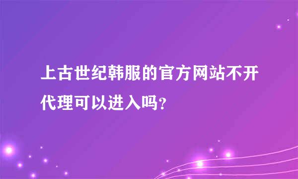 上古世纪韩服的官方网站不开代理可以进入吗？