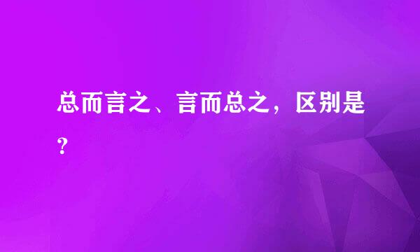 总而言之、言而总之，区别是？