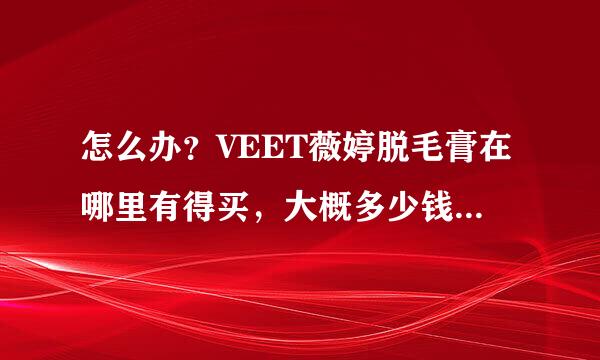 怎么办？VEET薇婷脱毛膏在哪里有得买，大概多少钱啊,会不会有副作用，而且用后可不可以使脚毛变得越？