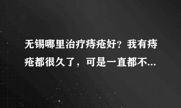 无锡哪里治疗痔疮好？我有痔疮都很久了，可是一直都不好意思去治疗，搞得现在越来越严重，所以就想来问一下无锡哪里治疗痔疮好？