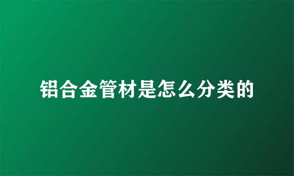 铝合金管材是怎么分类的