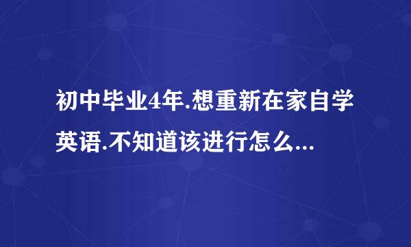 初中毕业4年.想重新在家自学英语.不知道该进行怎么样的程序.