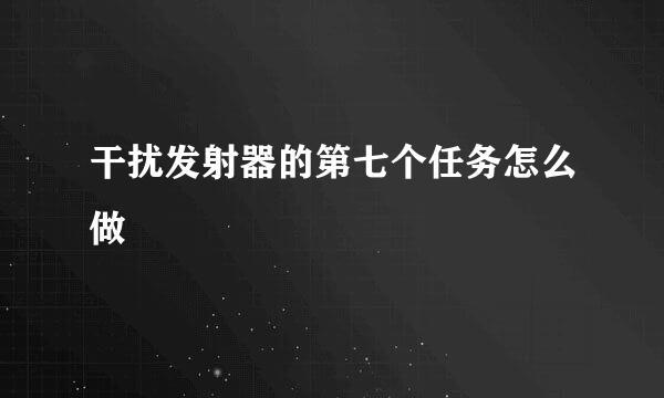 干扰发射器的第七个任务怎么做