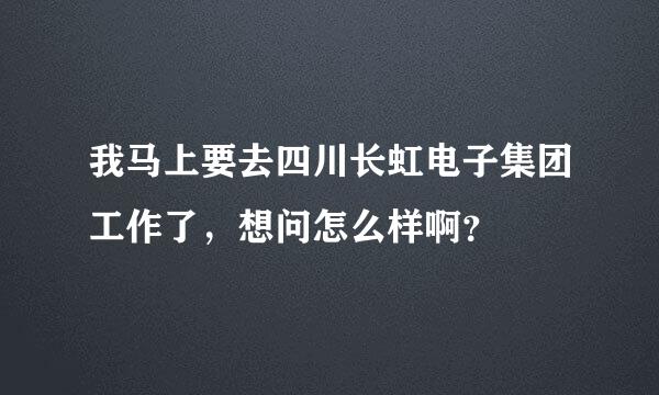 我马上要去四川长虹电子集团工作了，想问怎么样啊？