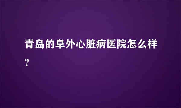 青岛的阜外心脏病医院怎么样？