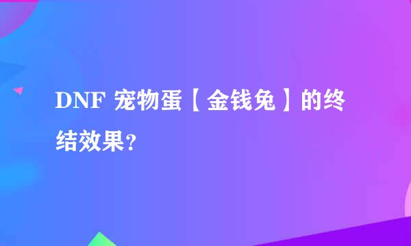 DNF 宠物蛋【金钱兔】的终结效果？