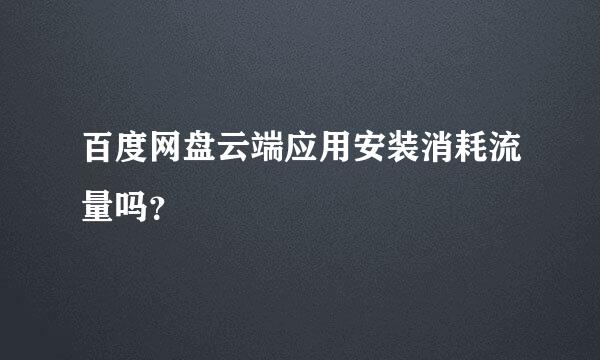 百度网盘云端应用安装消耗流量吗？