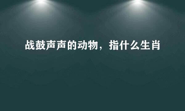 战鼓声声的动物，指什么生肖