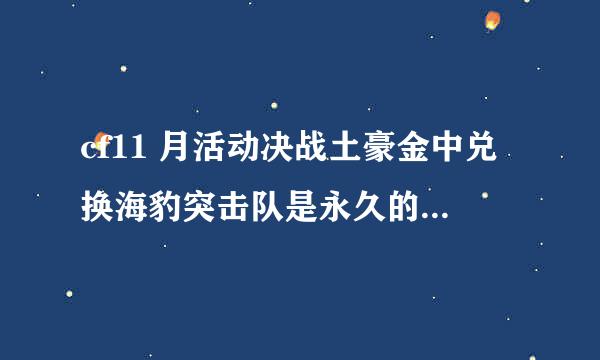 cf11 月活动决战土豪金中兑换海豹突击队是永久的吗？怎么有人说是30天的？！求兑换过的人给个解释！