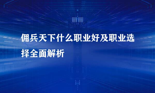 佣兵天下什么职业好及职业选择全面解析