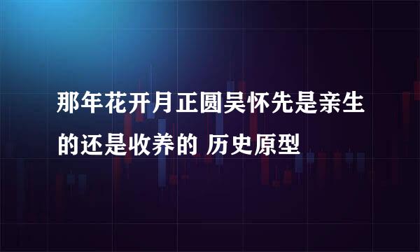 那年花开月正圆吴怀先是亲生的还是收养的 历史原型