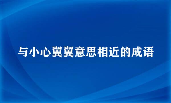 与小心翼翼意思相近的成语