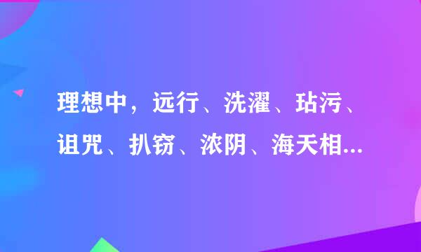 理想中，远行、洗濯、玷污、诅咒、扒窃、浓阴、海天相吻，的意思，老师要的，我很急，请帮帮我，急，急，