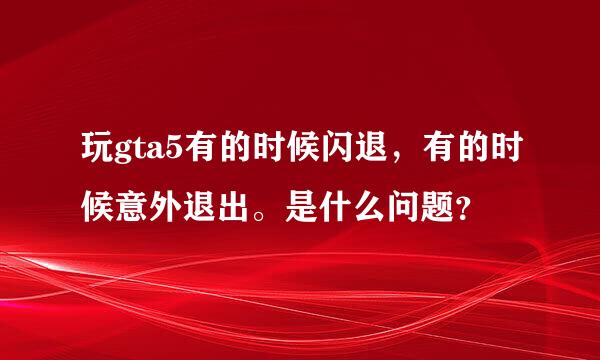 玩gta5有的时候闪退，有的时候意外退出。是什么问题？