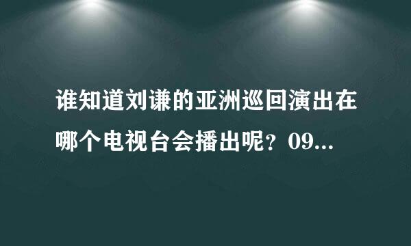 谁知道刘谦的亚洲巡回演出在哪个电视台会播出呢？09年的魔幻达人在啥时候？