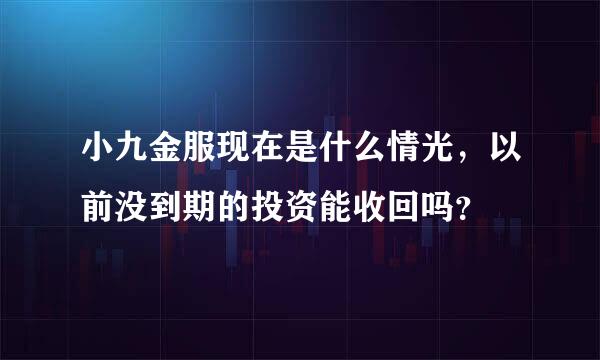 小九金服现在是什么情光，以前没到期的投资能收回吗？