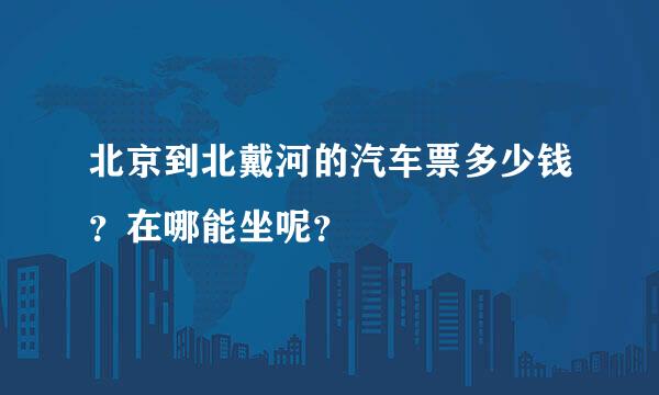 北京到北戴河的汽车票多少钱？在哪能坐呢？