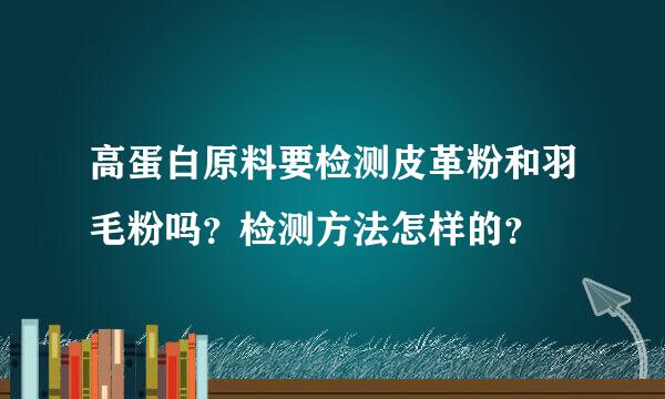 高蛋白原料要检测皮革粉和羽毛粉吗？检测方法怎样的？