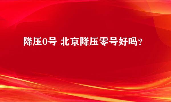 降压0号 北京降压零号好吗？