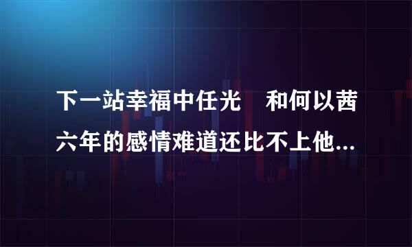 下一站幸福中任光晞和何以茜六年的感情难道还比不上他和梁慕橙不到一年的感情吗？