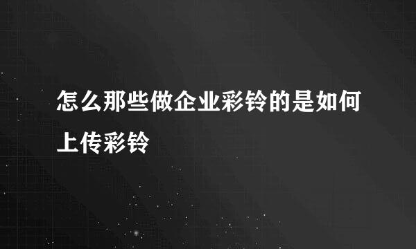 怎么那些做企业彩铃的是如何上传彩铃