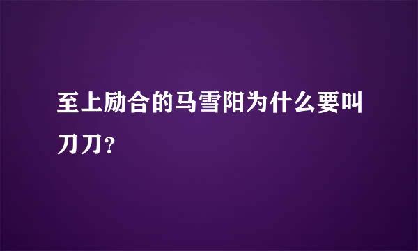 至上励合的马雪阳为什么要叫刀刀？