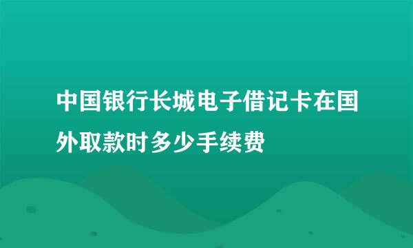 中国银行长城电子借记卡在国外取款时多少手续费