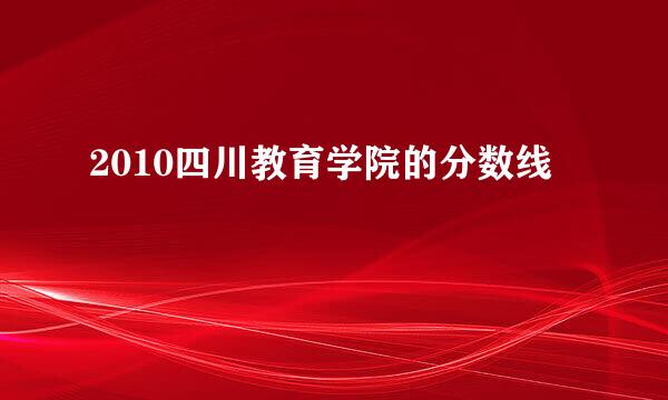 2010四川教育学院的分数线