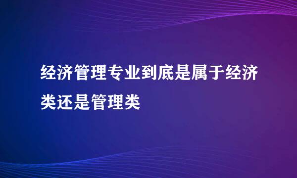 经济管理专业到底是属于经济类还是管理类