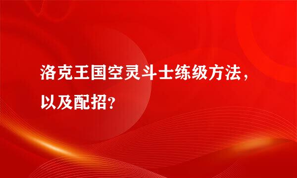 洛克王国空灵斗士练级方法，以及配招？