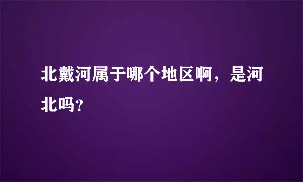 北戴河属于哪个地区啊，是河北吗？