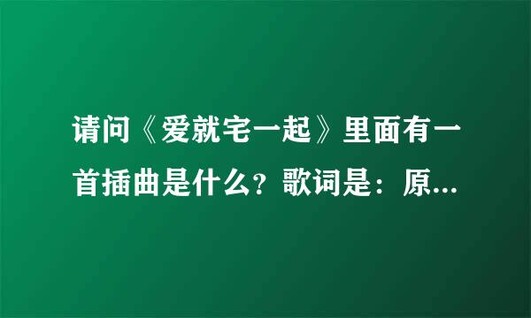 请问《爱就宅一起》里面有一首插曲是什么？歌词是：原来你一直在我身边，不管时间怎么疏远，所以就算我飞向了云端，只要想想你住在我心里，我就心安