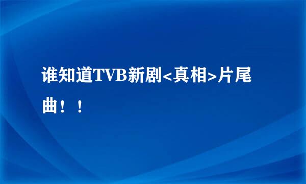 谁知道TVB新剧<真相>片尾曲！！