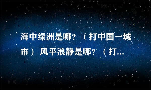 海中绿洲是哪？（打中国一城市） 风平浪静是哪？（打中国一城市）