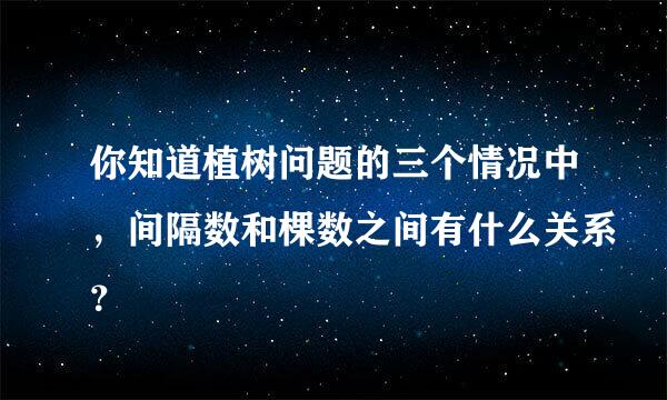 你知道植树问题的三个情况中，间隔数和棵数之间有什么关系？