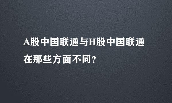 A股中国联通与H股中国联通在那些方面不同？