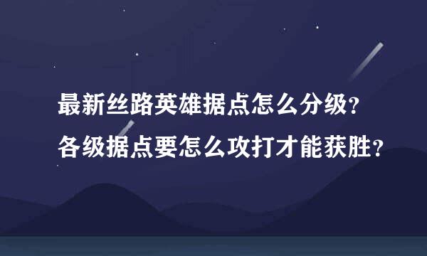 最新丝路英雄据点怎么分级？各级据点要怎么攻打才能获胜？