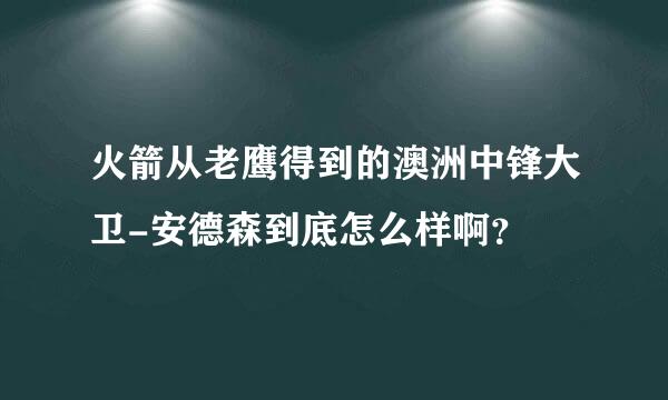 火箭从老鹰得到的澳洲中锋大卫-安德森到底怎么样啊？