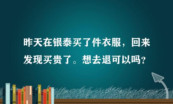 昨天在银泰买了件衣服，回来发现买贵了。想去退可以吗？