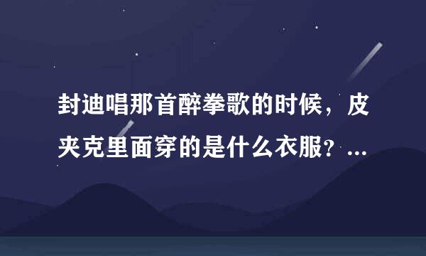 封迪唱那首醉拳歌的时候，皮夹克里面穿的是什么衣服？是长袖还是短袖呢？ ...