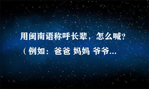 用闽南语称呼长辈，怎么喊？（例如：爸爸 妈妈 爷爷 奶奶 等等...)告诉我越多越好，，，