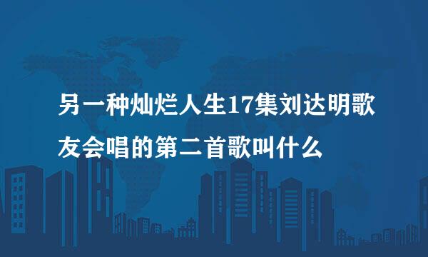 另一种灿烂人生17集刘达明歌友会唱的第二首歌叫什么