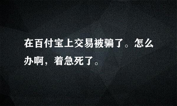 在百付宝上交易被骗了。怎么办啊，着急死了。