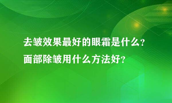 去皱效果最好的眼霜是什么？面部除皱用什么方法好？